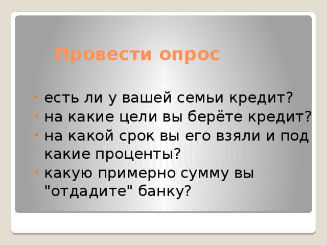 Провести опрос есть ли у вашей семьи кредит? на какие цели вы берёте кредит? на какой срок вы его взяли и под какие проценты? какую примерно сумму вы 
