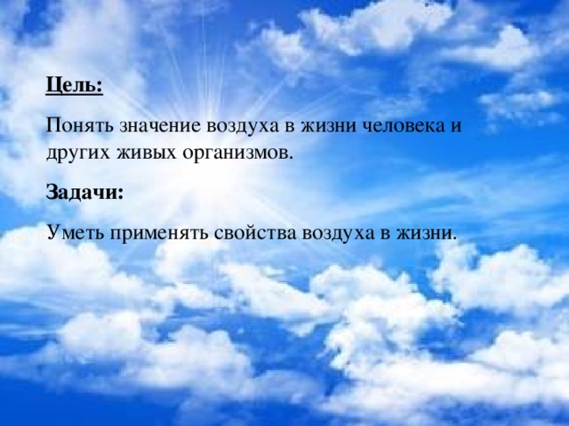 Цель: Понять значение воздуха в жизни человека и других живых организмов. Задачи: Уметь применять свойства воздуха в жизни. 