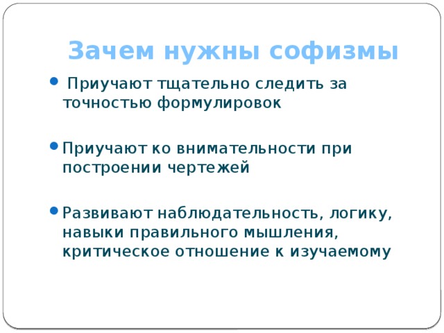 Зачем нужны софизмы  Приучают тщательно следить за точностью формулировок Приучают ко внимательности при построении чертежей Развивают наблюдательность, логику, навыки правильного мышления, критическое отношение к изучаемому 
