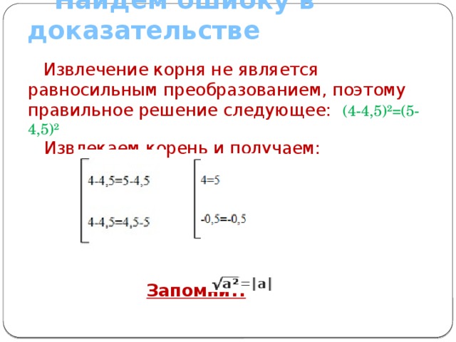  Найдем ошибку в доказательстве  Извлечение корня не является равносильным преобразованием, поэтому правильное решение следующее: (4-4,5)²=(5-4,5)²  Извлекаем корень и получаем:  Запомни!!   a^2=b^2 a=+-b При извлечении квадратного корня нарушено тождество  
