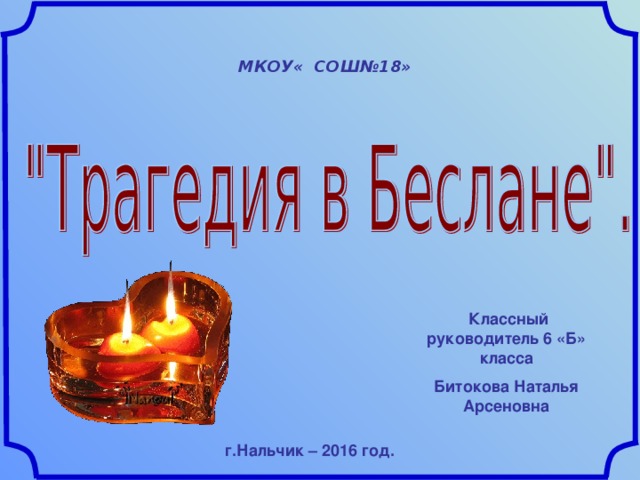  МКОУ« СОШ№18»  Классный руководитель 6 «Б» класса Битокова Наталья Арсеновна  г.Нальчик – 2016 год. 