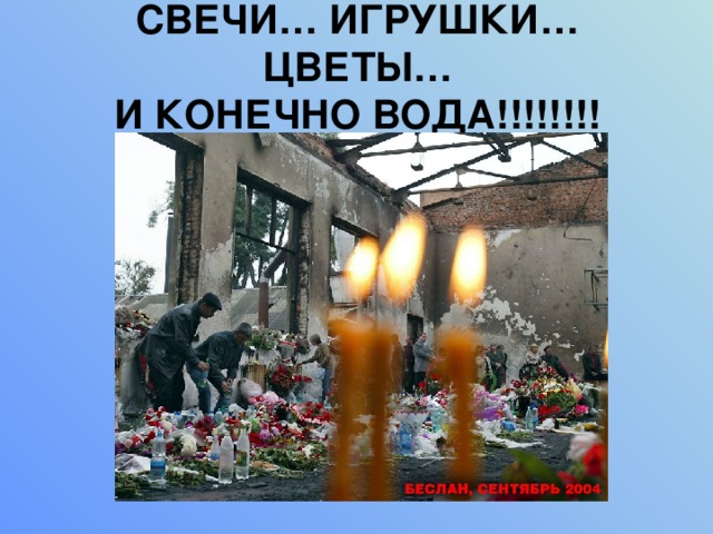 СВЕЧИ… ИГРУШКИ… ЦВЕТЫ…  И КОНЕЧНО ВОДА!!!!!!!! 