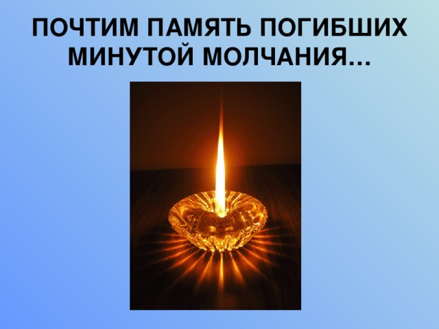 ПОЧТИМ ПАМЯТЬ ПОГИБШИХ МИНУТОЙ МОЛЧАНИЯ… 
