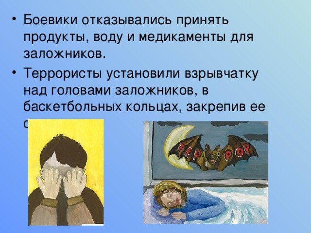 Боевики отказывались принять продукты, воду и медикаменты для заложников. Террористы установили взрывчатку над головами заложников, в баскетбольных кольцах, закрепив ее скотчем. 