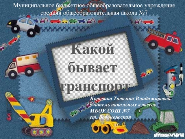 Муниципальное бюджетное общеобразовательное учреждение средняя общеобразовательная школа №7 Какой бывает транспорт Коровина Татьяна Владимировна учитель начальных классов МБОУ СОШ №7 ст. Воронежская 
