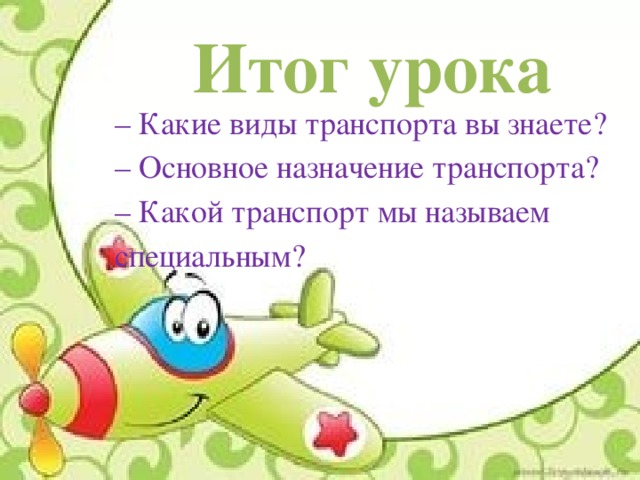Итог урока – Какие виды транспорта вы знаете? – Основное назначение транспорта? – Какой транспорт мы называем специальным? 