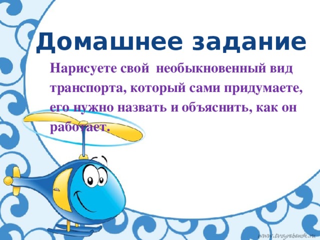 Домашнее задание Нарисуете свой необыкновенный вид транспорта, который сами придумаете, его нужно назвать и объяснить, как он работает. 