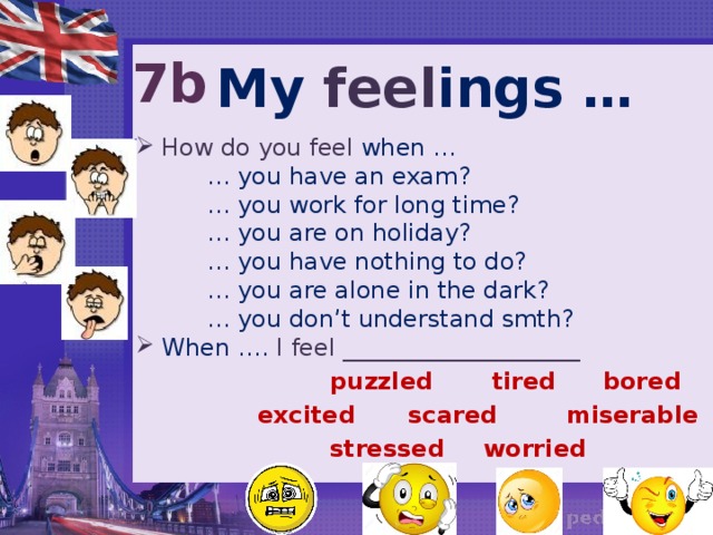 7b My feel ings …  How do you feel when …   … you have an exam?   … you work for long time?   … you are on holiday?   … you have nothing to do?   … you are alone in the dark?   … you don’t understand smth?  When …. I feel ____________________ bored tired puzzled miserable excited scared stressed worried 