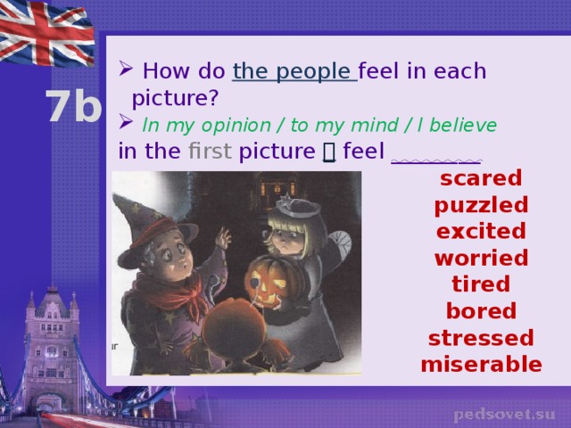  How do the people feel in each picture?  In my opinion / to my mind / I believe in the first picture  feel ________ 7b scared puzzled excited worried tired bored stressed miserable 