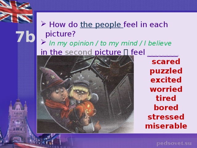  How do the people feel in each picture?  In my opinion / to my mind / I believe in the second picture  feel ________ 7b scared puzzled excited worried tired bored stressed miserable 
