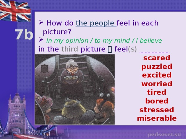  How do the people feel in each picture?  In my opinion / to my mind / I believe in the third picture  feel (s)  ________ 7b scared puzzled excited worried tired bored stressed miserable 