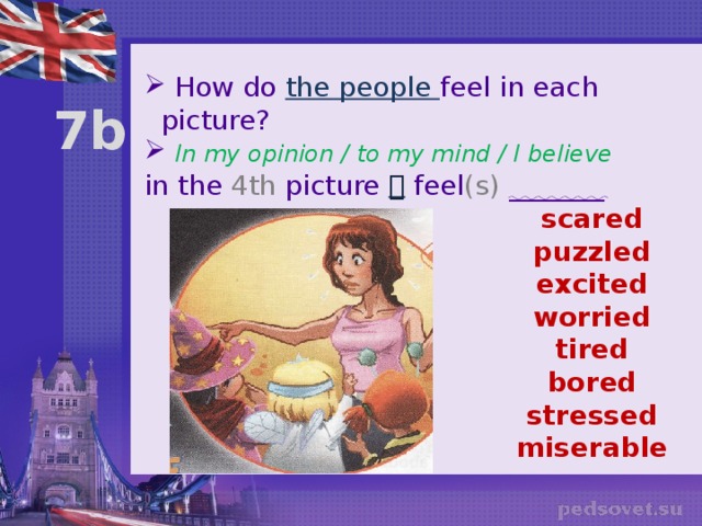  How do the people feel in each picture?  In my opinion / to my mind / I believe in the 4th picture  feel (s) _______ 7b scared puzzled excited worried tired bored stressed miserable 