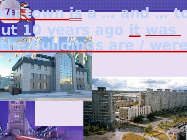 7a Our town is a … and … town, but 10 years ago it  was … … the buildings are / were 