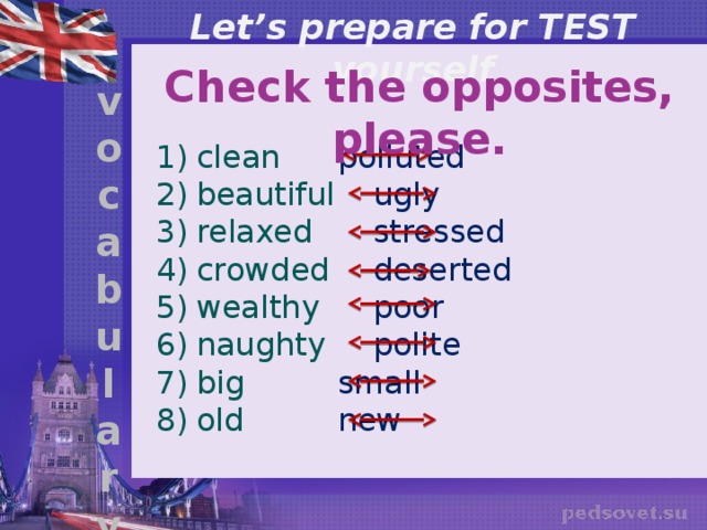 Let’s prepare for TEST yourself Check the opposites, please. v o c a b u l a r y clean    polluted beautiful    ugly relaxed    stressed crowded   deserted wealthy   poor naughty   polite big    small old    new 