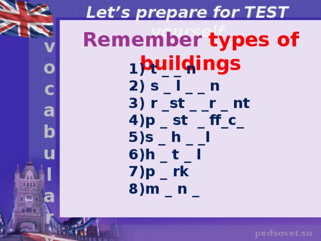 Let’s prepare for TEST yourself Remember types of buildings v o c a b u l a r y  t _ _ n  s _ l _ _ n  r _st _ _r _ nt p _ st _ ff_c_ s _ h _ _l h _ t _ l p _ rk m _ n _ 