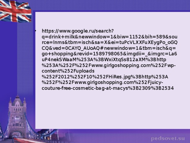 https://www.google.ru/search?q=drink+milk&newwindow=1&biw=1152&bih=589&source=lnms&tbm=isch&sa=X&ei=tuPcVLXXFuXEygPo_oGQCQ&ved=0CAYQ_AUoAQ#newwindow=1&tbm=isch&q=go+shopping&revid=1589798065&imgdii=_&imgrc=La6uP4nekSWaaM%253A%3BWxiXtqSs812aXM%3Bhttp%253A%252F%252Fwww.girlgoshopping.com%252Fwp-content%252Fuploads%252F2012%252F10%252FHiRes.jpg%3Bhttp%253A%252F%252Fwww.girlgoshopping.com%252Fjuicy-couture-free-cosmetic-bag-at-macys%3B2309%3B2534 