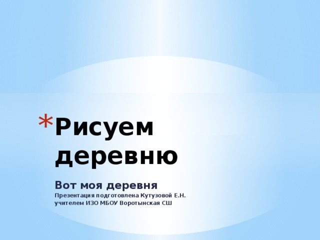 Рисуем деревню Вот моя деревня Презентация подготовлена Кутузовой Е.Н. учителем ИЗО МБОУ Воротынская СШ 