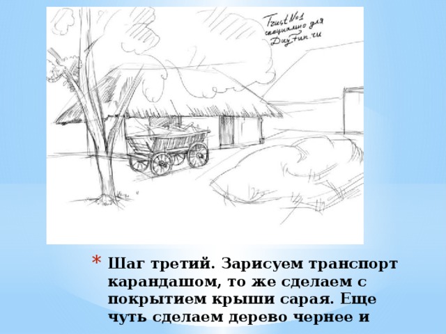 Шаг третий. Зарисуем транспорт карандашом, то же сделаем с покрытием крыши сарая. Еще чуть сделаем дерево чернее и заметнее . 