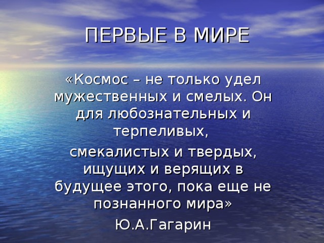 ПЕРВЫЕ В МИРЕ «Космос – не только удел мужественных и смелых. Он для любознательных и терпеливых, смекалистых и твердых, ищущих и верящих в будущее этого, пока еще не познанного мира» Ю.А.Гагарин . «Волненье бьет, как молоток, по нервам;  Не каждому такое по плечу:  Встать и пойти в атаку самым ПЕРВЫМ!  Искать других сравнений не хочу» К Симонов.  