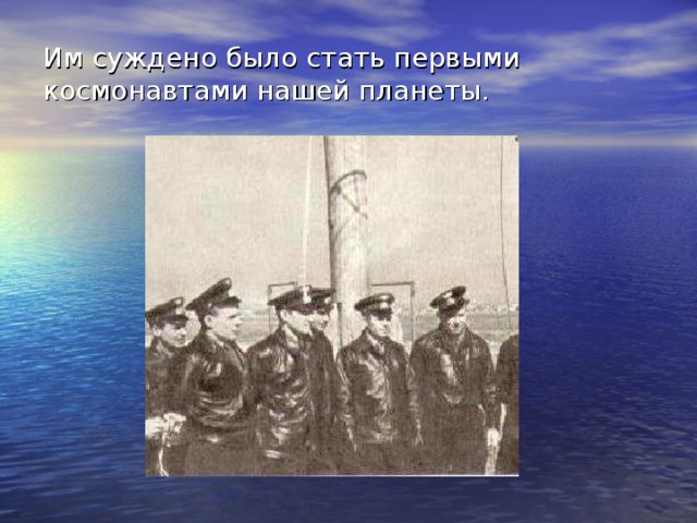 Им суждено было стать первыми космонавтами нашей планеты. 6 марта 1960 г. был сформирован первый отряд советских космонавтов, куда вошли 20 молодых летчиков. Они прошли специальный отбор. Их предупредили об опасности, которая их может подстерегать. Но они были согласны лететь в космос. Среди них был будущий космонавт №1 – Юрий Алексеевич Гагарин.  