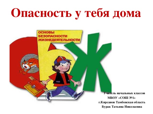 Опасность у тебя дома  Учитель начальных классов МБОУ «СОШ №1» г.Кирсанов Тамбовская область Бурак Татьяна Николаевна 