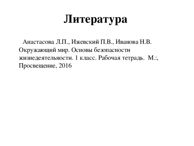 Литература  Анастасова Л.П., Ижевский П.В., Иванова Н.В. Окружающий мир. Основы безопасности жизнедеятельности. 1 класс. Рабочая тетрадь. М.:, Просвещение, 2016 