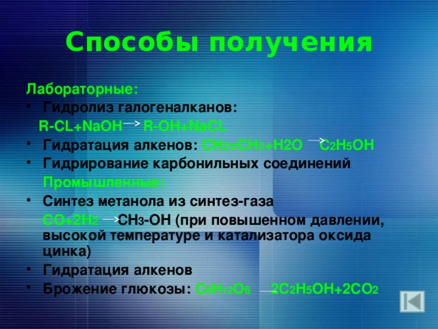 Способы получения Лабораторные: Гидролиз галогеналканов:  R-CL+NaOH R-OH+NaCL Гидратация алкенов: CH 2 =CH 2 +H2O C 2 H 5 OH Гидрирование карбонильных соединений  Промышленные: Синтез метанола из синтез-газа  CO+2H 2  CH 3 -OH (при повышенном давлении, высокой температуре и катализатора оксида цинка) Гидратация алкенов Брожение глюкозы: C 6 H 12 O 6 2C 2 H 5 OH+2CO 2 