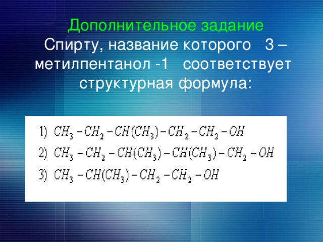 Дополнительное задание  Спирту, название которого 3 –метилпентанол -1 соответствует структурная формула: 