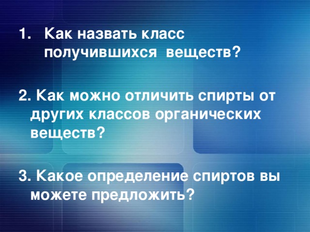 Как назвать класс получившихся веществ?  2. Как можно отличить спирты от других классов органических веществ?  3. Какое определение спиртов вы можете предложить?  