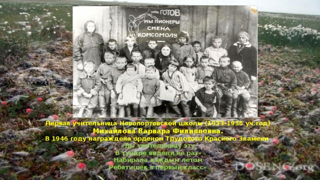 Первая учительница Новопортовской школы (1933-1936 уч.год) Михайлова Варвара Филипповна. В 1946 году награждена орденом Трудового Красного Знамени .  «Вы учительницу эту В тундре видели не раз- Набирала каждым летом Ребятишек в первый класс» 