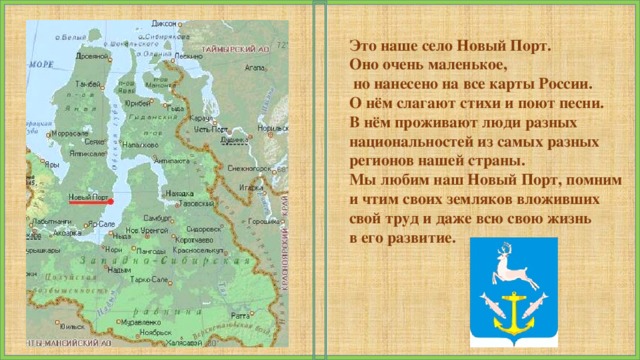 Это наше село Новый Порт. Оно очень маленькое,  но нанесено на все карты России. О нём слагают стихи и поют песни. В нём проживают люди разных национальностей из самых разных регионов нашей страны. Мы любим наш Новый Порт, помним и чтим своих земляков вложивших свой труд и даже всю свою жизнь в его развитие. 