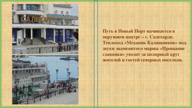 Путь в Новый Порт начинается в окружном центре – г. Салехарде. Теплоход «Механик Калашников» под звуки знаменитого марша «Прощание славянки» увозит за полярный круг жителей и гостей северных поселков.   
