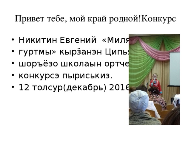 Привет тебе, мой край родной!Конкурс Никитин Евгений «Милям гуртмы» кырӟанэн Ципья шоръёзо школаын ортчем конкурсэ пыриськиз. 12 толсур(декабрь) 2016 ар. 