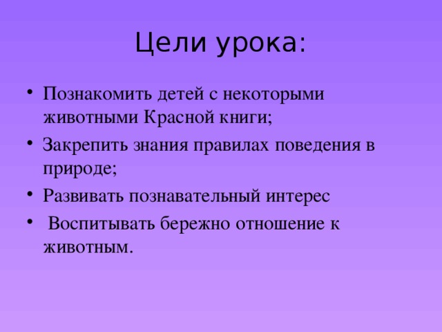 Цели урока: Познакомить детей с некоторыми животными Красной книги; Закрепить знания правилах поведения в природе; Развивать познавательный интерес  Воспитывать бережно отношение к животным. 