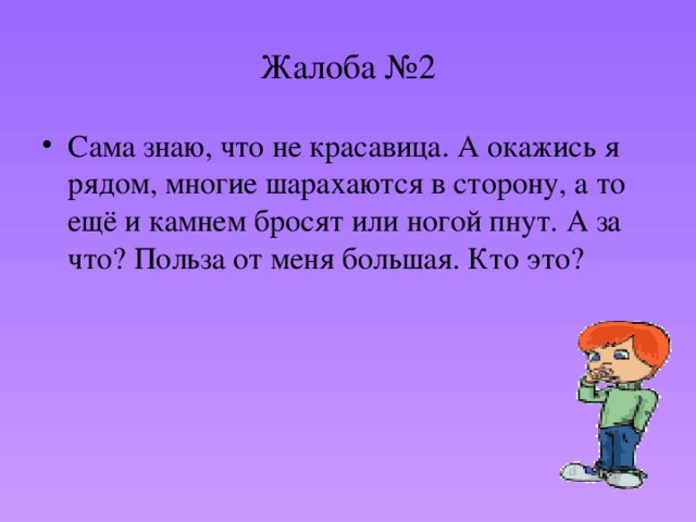 Жалоба №2 Сама знаю, что не красавица. А окажись я рядом, многие шарахаются в сторону, а то ещё и камнем бросят или ногой пнут. А за что? Польза от меня большая. Кто это? 
