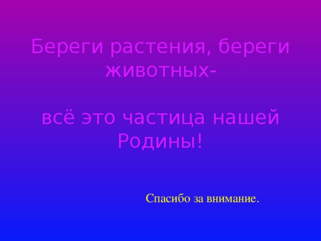 Береги растения, береги животных-   всё это частица нашей Родины! Спасибо за внимание. 