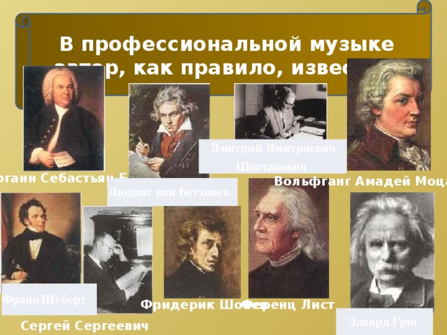 В профессиональной музыке автор, как правило, известен. Дмитрий Дмитриевич Шостакович Иоганн Себастьян Бах Вольфганг Амадей Моцарт Людвиг ван Бетховен Франц  Шуберт . Фридерик Шопен Ференц Лист Эдвард  Григ  Сергей Сергеевич Прокофьев 