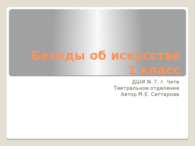 Беседы об искусстве  1 класс ДШИ № 7, г. Чита Театральное отделение Автор М.Е. Саттарова 