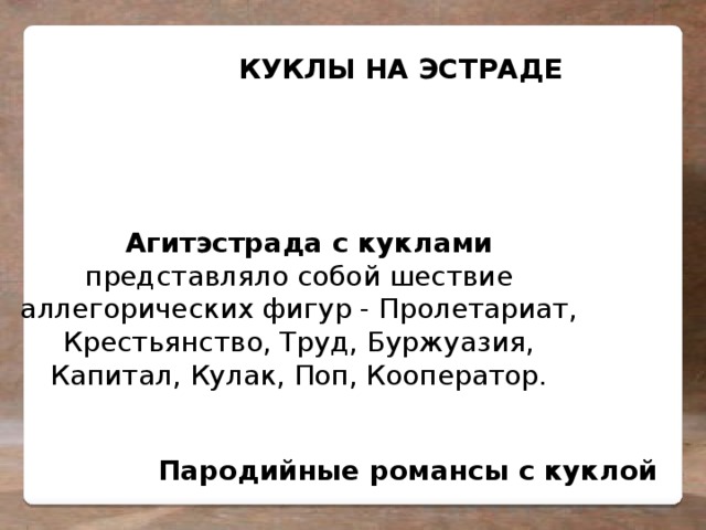  КУКЛЫ НА ЭСТРАДЕ Агитэстрада с куклами представляло собой шествие аллегорических фигур - Пролетариат, Крестьянство, Труд, Буржуазия, Капитал, Кулак, Поп, Кооператор. Пародийные романсы с куклой  