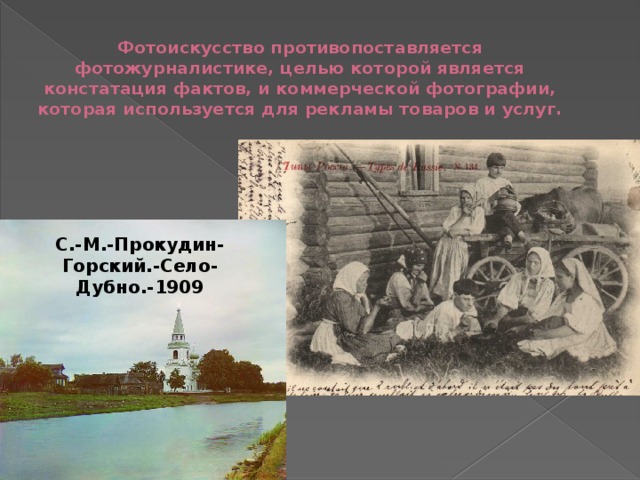Фотоискусство противопоставляется фотожурналистике, целью которой является констатация фактов, и коммерческой фотографии, которая используется для рекламы товаров и услуг.   С.-М.-Прокудин-Горский.-Село-Дубно.-1909 