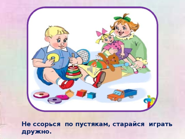 Не ссорься по пустякам, старайся играть дружно. 