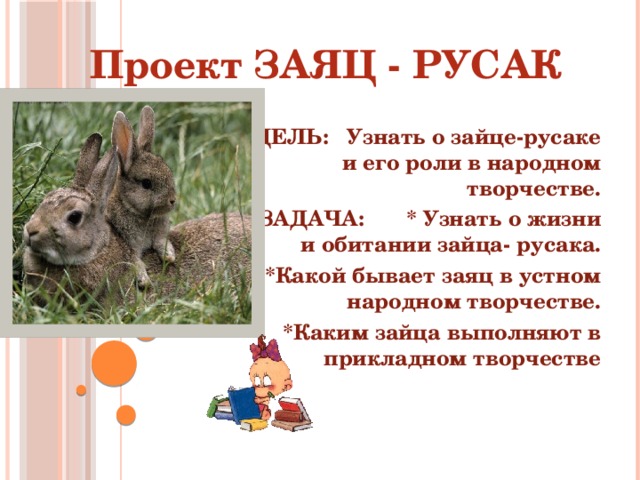 Проект ЗАЯЦ - РУСАК ЦЕЛЬ: Узнать о зайце-русаке и его роли в народном творчестве. ЗАДАЧА: * Узнать о жизни и обитании зайца- русака. *Какой бывает заяц в устном народном творчестве. *Каким зайца выполняют в прикладном творчестве  
