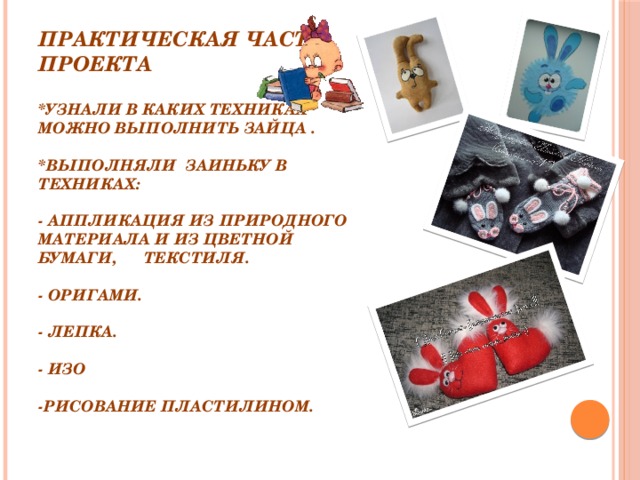 Практическая часть проекта   *Узнали в каких техниках можно выполнить зайца .   *Выполняли заиньку в техниках:   - аппликация из природного материала и из цветной бумаги, текстиля.   - оригами.   - лепка.   - ИЗО   -рисование пластилином.    