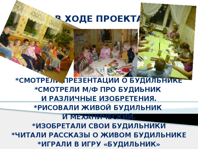 В ходе проекта *Смотрели презентации о будильнике *Смотрели М/Ф про будиьник и различные изобретения. *Рисовали живой будильник и механический. *Изобретали свои будильники *читали рассказы о живом будильнике *играли в игру «будильник» 