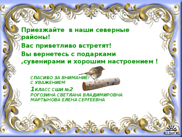 Приезжайте в наши северные районы! Вас приветливо встретят! Вы вернетесь с подарками ,сувенирами и хорошим настроением ! СПАСИБО ЗА ВНИМАНИЕ!  С уважением  1 класс СШИ № 2  РОГОЗИНА СВЕТЛАНА ВЛАДИМИРОВНА  МАРТЫНОВА ЕЛЕНА СЕРГЕЕВНА    