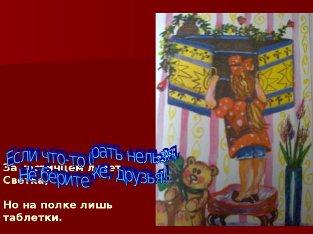             За гостинцем лезет Светка,   Но на полке лишь таблетки.   Чуть не съела лапушка,   Но вернулась бабушка.        