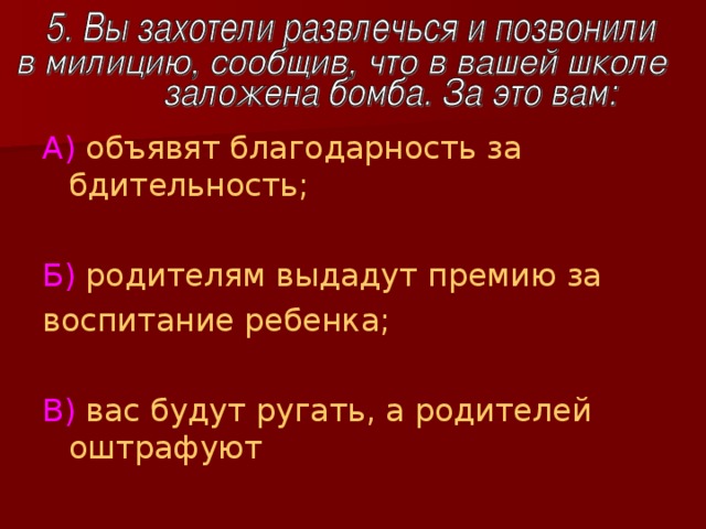     А) объявят благодарность за бдительность; Б) родителям выдадут премию за воспитание ребенка; В) вас будут ругать, а родителей оштрафуют 