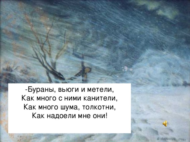 -Бураны, вьюги и метели,  Как много с ними канители,   Как много шума, толкотни,   Как надоели мне они!
