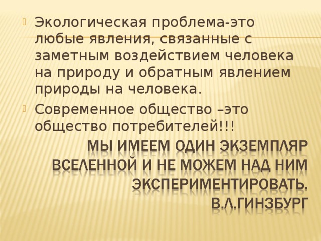 Экологическая проблема-это любые явления, связанные с заметным воздействием человека на природу и обратным явлением природы на человека. Современное общество –это общество потребителей!!! 