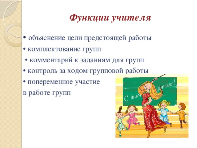 Функции учителя • объяснение цели предстоящей работы • комплектование групп • комментарий к заданиям для групп • контроль за ходом групповой работы • попеременное участие в работе групп 